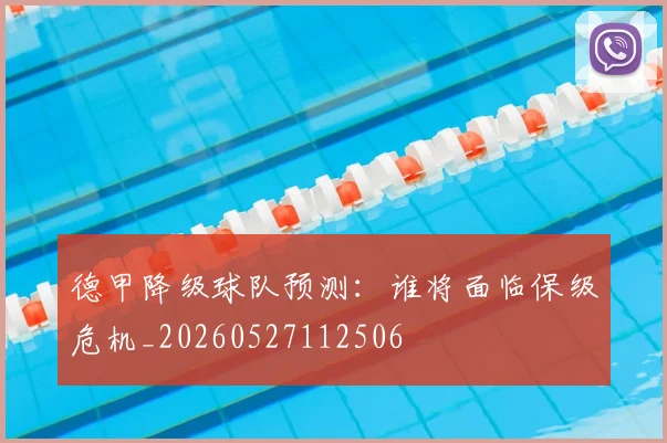 德甲降级球队预测：谁将面临保级危机_20260527112506