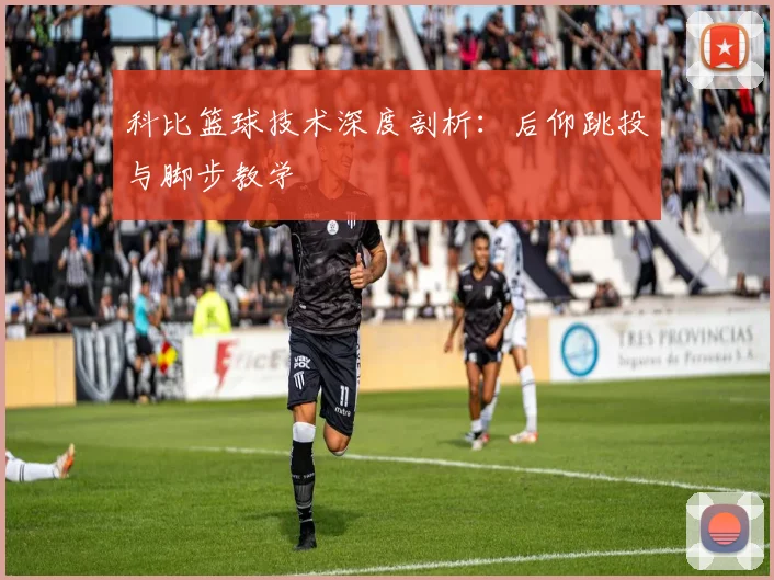 科比篮球技术深度剖析:后仰跳投与脚步教学