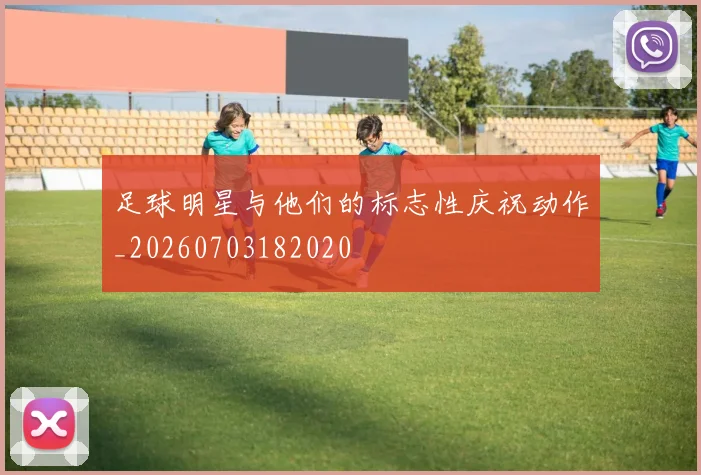 足球明星与他们的标志性庆祝动作_20260703182020