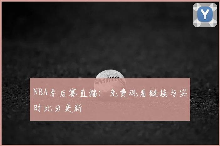 NBA季后赛直播：免费观看链接与实时比分更新