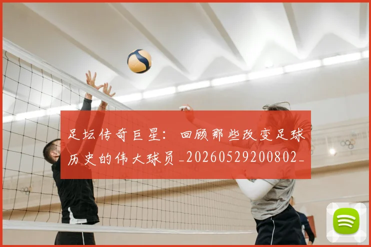 足坛传奇巨星：回顾那些改变足球历史的伟大球员_20260529200802_20260703182017
