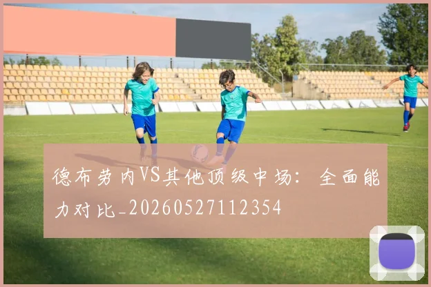 德布劳内VS其他顶级中场:全面能力对比_20260527112354