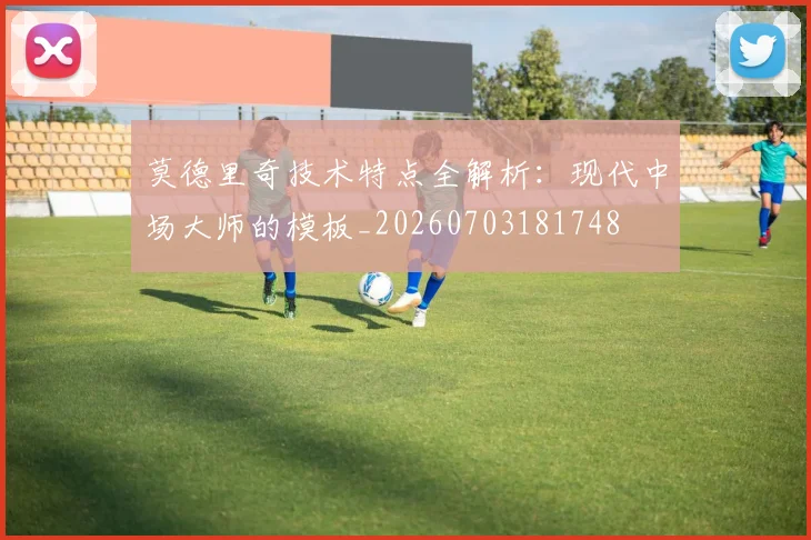 莫德里奇技术特点全解析：现代中场大师的模板_20260703181748