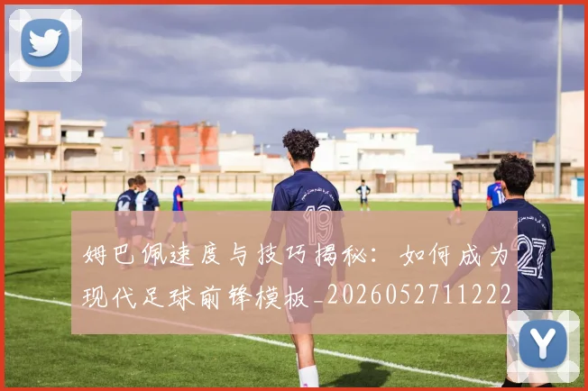 姆巴佩速度与技巧揭秘：如何成为现代足球前锋模板_20260527112222