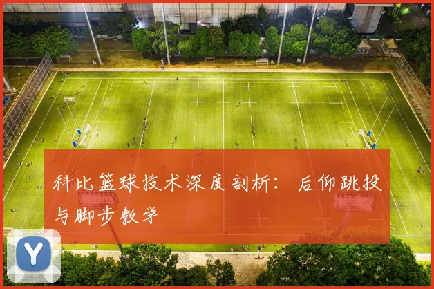 科比篮球技术深度剖析：后仰跳投与脚步教学