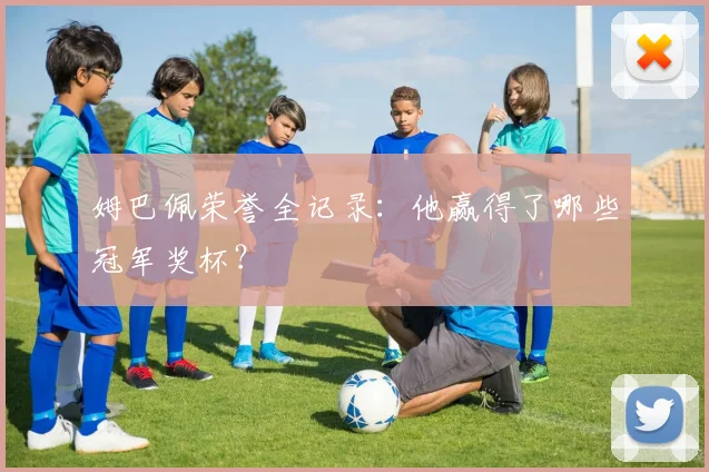 姆巴佩荣誉全记录：他赢得了哪些冠军奖杯？
