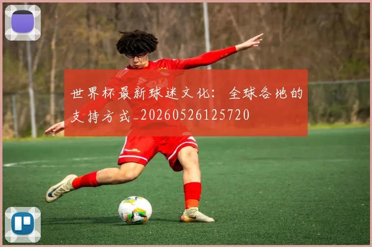 世界杯最新球迷文化:全球各地的支持方式_20260526125720