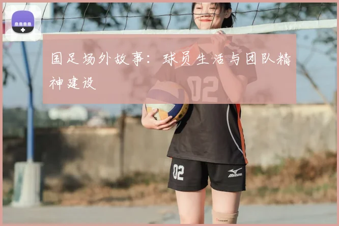 国足场外故事:球员生活与团队精神建设