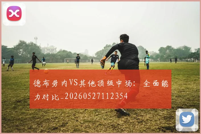 德布劳内VS其他顶级中场：全面能力对比_20260527112354