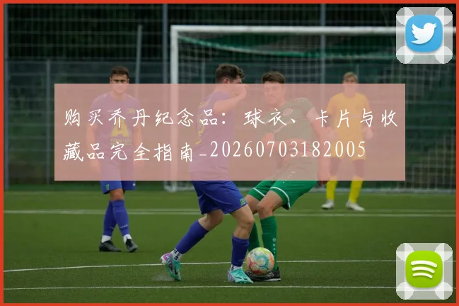 购买乔丹纪念品：球衣、卡片与收藏品完全指南_20260703182005