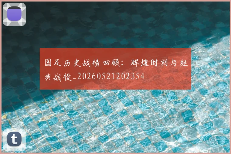 国足历史战绩回顾：辉煌时刻与经典战役_20260521202354