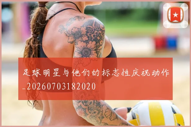 足球明星与他们的标志性庆祝动作_20260703182020