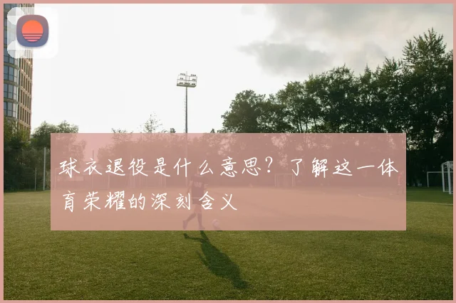 球衣退役是什么意思？了解这一体育荣耀的深刻含义