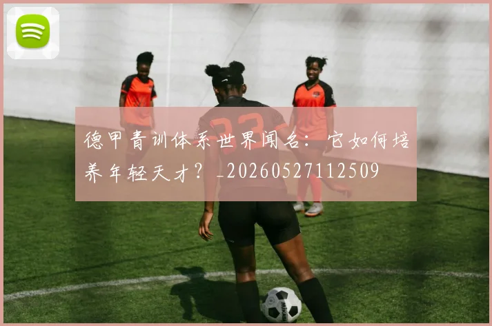 德甲青训体系世界闻名：它如何培养年轻天才？_20260527112509