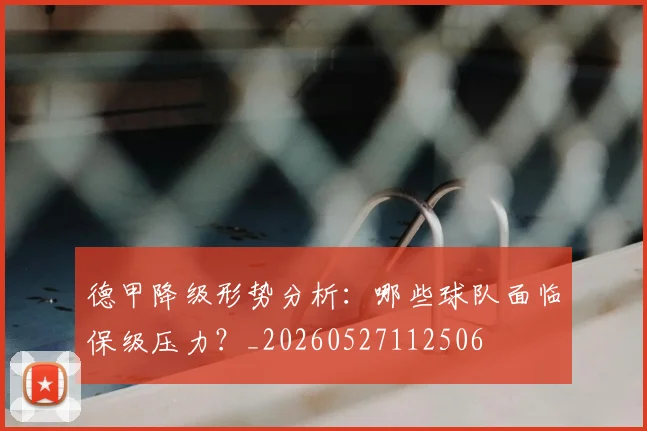 德甲降级形势分析：哪些球队面临保级压力？_20260527112506