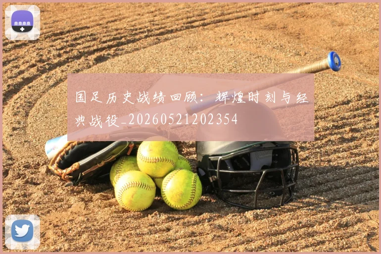 国足历史战绩回顾：辉煌时刻与经典战役_20260521202354