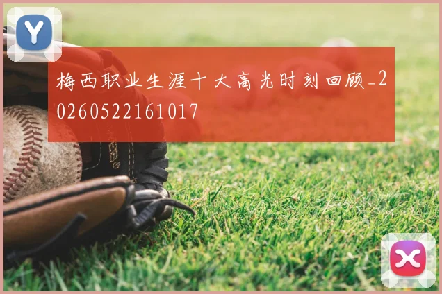 梅西职业生涯十大高光时刻回顾_20260522161017