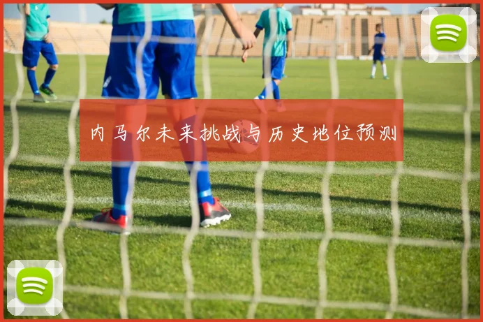 内马尔未来挑战与历史地位预测